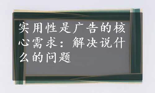 实用性是广告的核心需求：解决说什么的问题