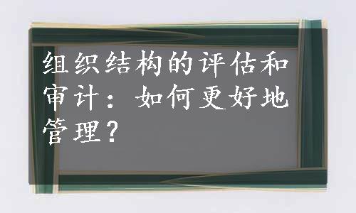 组织结构的评估和审计：如何更好地管理？