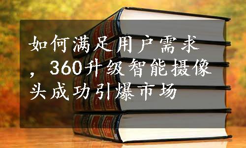 如何满足用户需求，360升级智能摄像头成功引爆市场