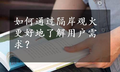 如何通过隔岸观火更好地了解用户需求？