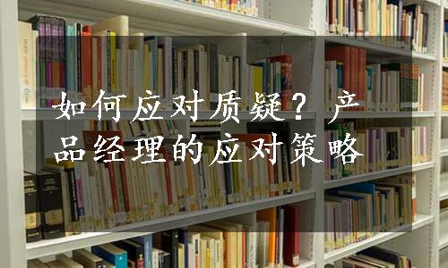 如何应对质疑？产品经理的应对策略