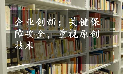 企业创新：关键保障安全，重视原创技术