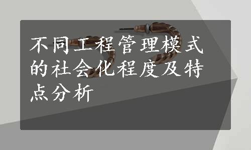 不同工程管理模式的社会化程度及特点分析