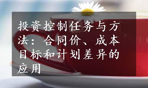 投资控制任务与方法：合同价、成本目标和计划差异的应用