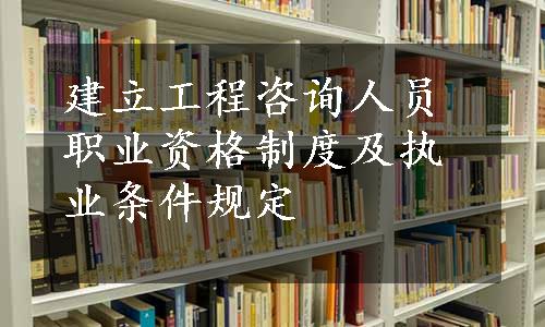 建立工程咨询人员职业资格制度及执业条件规定