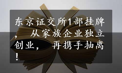 东京证交所1部挂牌， 从家族企业独立创业， 再携手抽离！