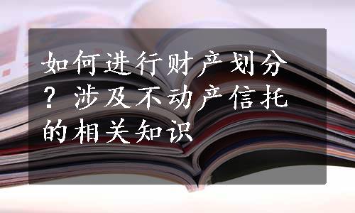 如何进行财产划分？涉及不动产信托的相关知识