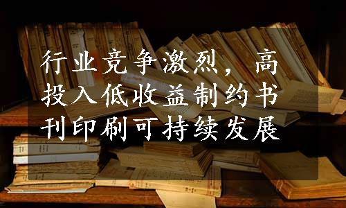 行业竞争激烈，高投入低收益制约书刊印刷可持续发展