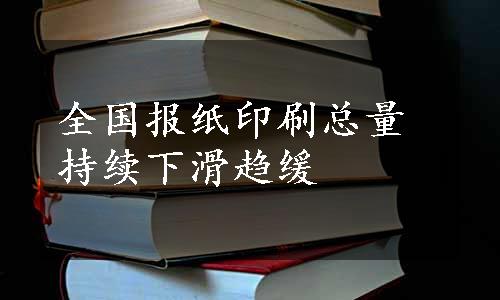 全国报纸印刷总量持续下滑趋缓