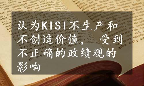 认为KISI不生产和不创造价值， 受到不正确的政绩观的影响