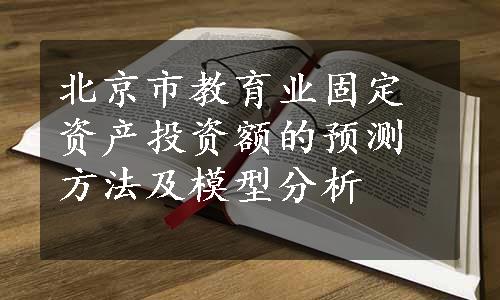 北京市教育业固定资产投资额的预测方法及模型分析