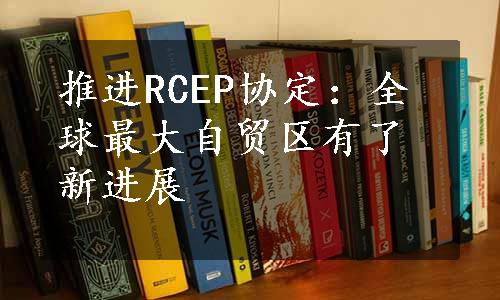 推进RCEP协定：全球最大自贸区有了新进展