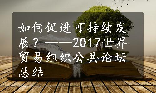 如何促进可持续发展？——2017世界贸易组织公共论坛总结