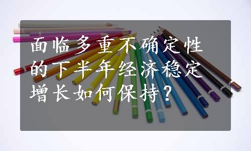 面临多重不确定性的下半年经济稳定增长如何保持？