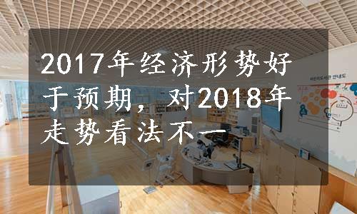 2017年经济形势好于预期，对2018年走势看法不一