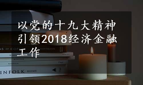 以党的十九大精神引领2018经济金融工作