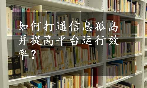 如何打通信息孤岛并提高平台运行效率？