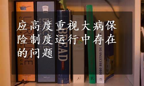 应高度重视大病保险制度运行中存在的问题