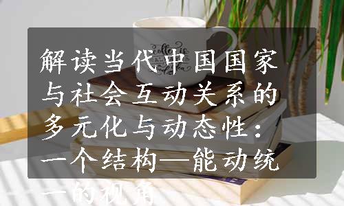 解读当代中国国家与社会互动关系的多元化与动态性：一个结构—能动统一的视角