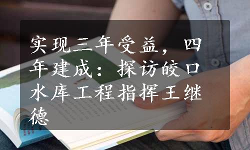 实现三年受益，四年建成：探访皎口水库工程指挥王继德