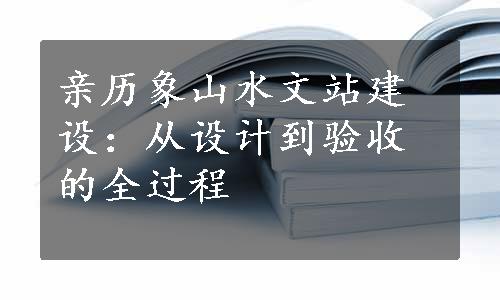 亲历象山水文站建设：从设计到验收的全过程