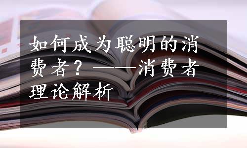 如何成为聪明的消费者？——消费者理论解析