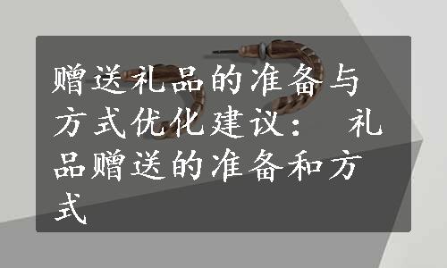 赠送礼品的准备与方式优化建议： 礼品赠送的准备和方式