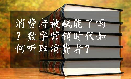 消费者被赋能了吗？数字营销时代如何听取消费者？