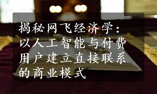 揭秘网飞经济学：以人工智能与付费用户建立直接联系的商业模式