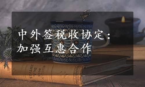 中外签税收协定：加强互惠合作