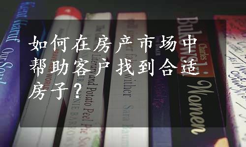 如何在房产市场中帮助客户找到合适房子？