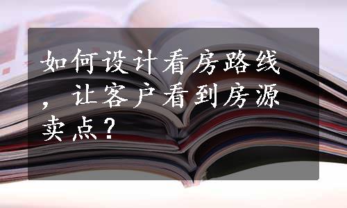 如何设计看房路线，让客户看到房源卖点？