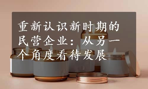 重新认识新时期的民营企业：从另一个角度看待发展