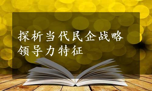 探析当代民企战略领导力特征