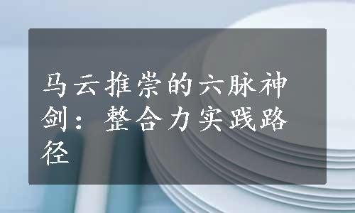 马云推崇的六脉神剑：整合力实践路径