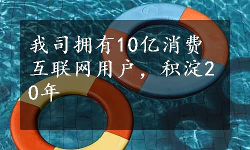 我司拥有10亿消费互联网用户，积淀20年