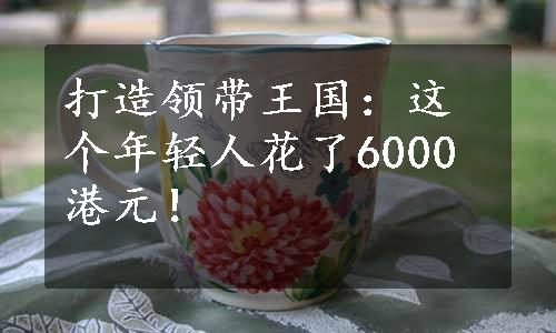 打造领带王国：这个年轻人花了6000港元！