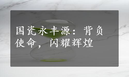 国瓷永丰源：背负使命，闪耀辉煌