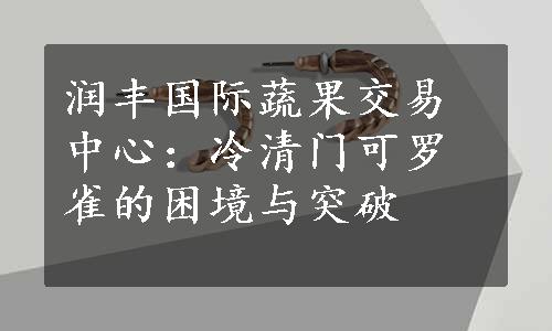 润丰国际蔬果交易中心：冷清门可罗雀的困境与突破