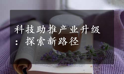 科技助推产业升级：探索新路径