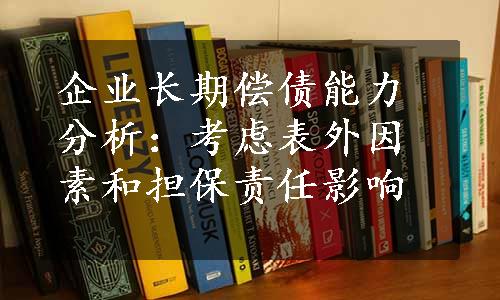 企业长期偿债能力分析：考虑表外因素和担保责任影响