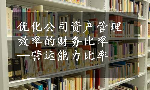 优化公司资产管理效率的财务比率——营运能力比率