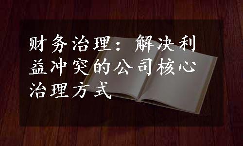 财务治理：解决利益冲突的公司核心治理方式