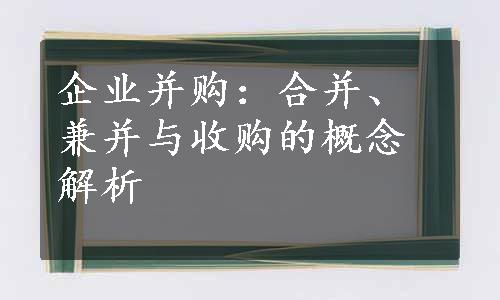 企业并购：合并、兼并与收购的概念解析