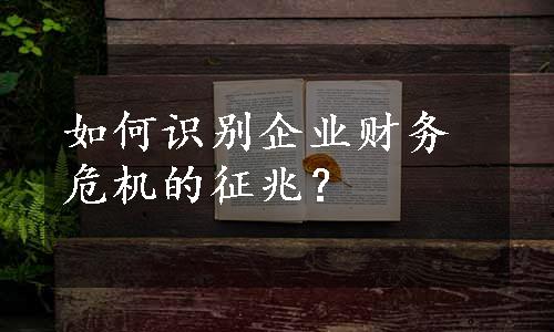 如何识别企业财务危机的征兆？