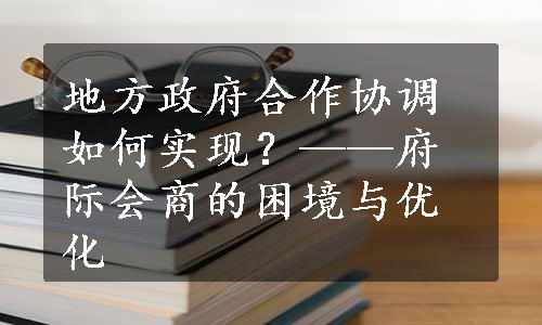 地方政府合作协调如何实现？——府际会商的困境与优化