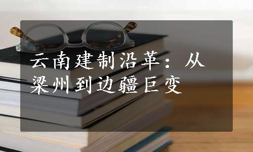 云南建制沿革：从梁州到边疆巨变