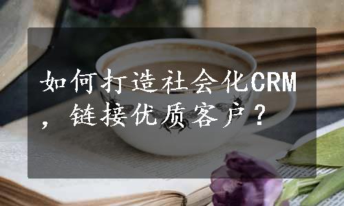 如何打造社会化CRM，链接优质客户？