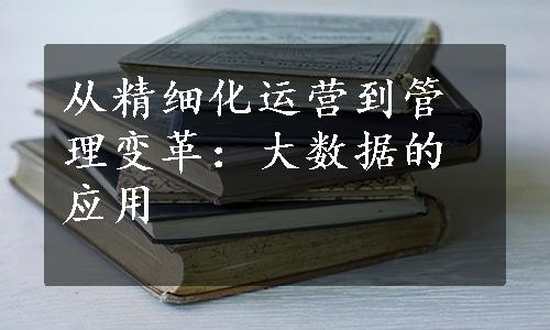 从精细化运营到管理变革：大数据的应用