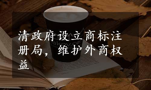 清政府设立商标注册局，维护外商权益